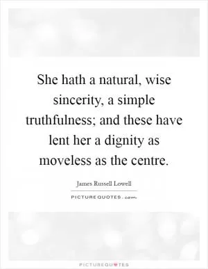 She hath a natural, wise sincerity, a simple truthfulness; and these have lent her a dignity as moveless as the centre Picture Quote #1