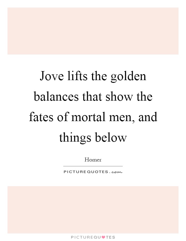Jove lifts the golden balances that show the fates of mortal men, and things below Picture Quote #1