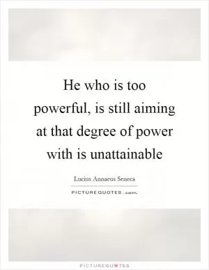 He who is too powerful, is still aiming at that degree of power with is unattainable Picture Quote #1