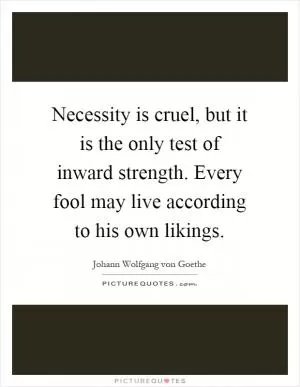 Necessity is cruel, but it is the only test of inward strength. Every fool may live according to his own likings Picture Quote #1