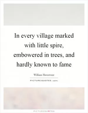 In every village marked with little spire, embowered in trees, and hardly known to fame Picture Quote #1