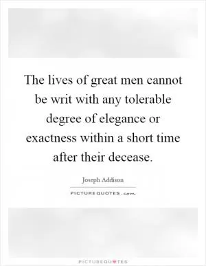 The lives of great men cannot be writ with any tolerable degree of elegance or exactness within a short time after their decease Picture Quote #1