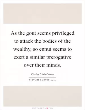 As the gout seems privileged to attack the bodies of the wealthy, so ennui seems to exert a similar prerogative over their minds Picture Quote #1