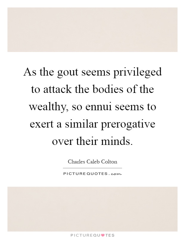 As the gout seems privileged to attack the bodies of the wealthy, so ennui seems to exert a similar prerogative over their minds Picture Quote #1