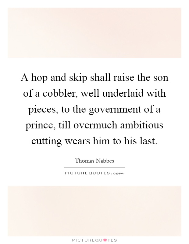 A hop and skip shall raise the son of a cobbler, well underlaid with pieces, to the government of a prince, till overmuch ambitious cutting wears him to his last Picture Quote #1