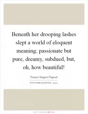 Beneath her drooping lashes slept a world of eloquent meaning; passionate but pure, dreamy, subdued, but, oh, how beautiful! Picture Quote #1