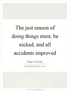 The just season of doing things must, be nicked, and all accidents improved Picture Quote #1