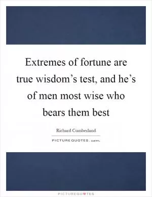 Extremes of fortune are true wisdom’s test, and he’s of men most wise who bears them best Picture Quote #1