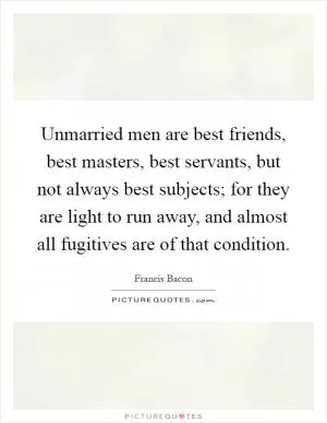 Unmarried men are best friends, best masters, best servants, but not always best subjects; for they are light to run away, and almost all fugitives are of that condition Picture Quote #1
