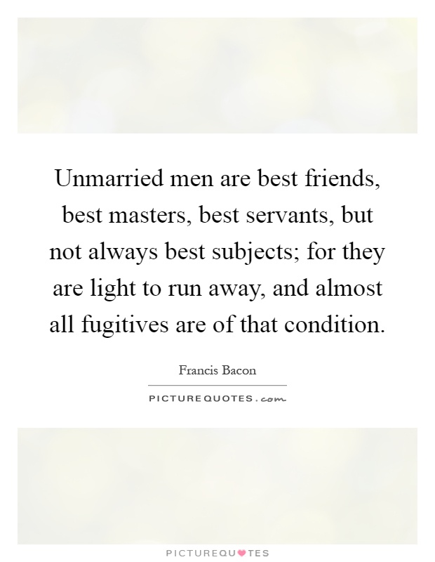 Unmarried men are best friends, best masters, best servants, but not always best subjects; for they are light to run away, and almost all fugitives are of that condition Picture Quote #1