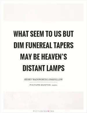 What seem to us but dim funereal tapers may be heaven’s distant lamps Picture Quote #1