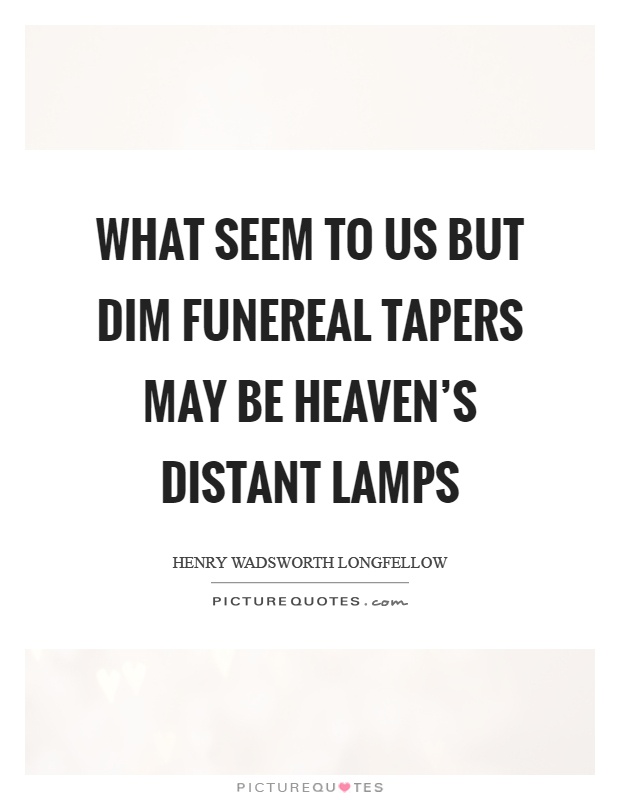 What seem to us but dim funereal tapers may be heaven's distant lamps Picture Quote #1
