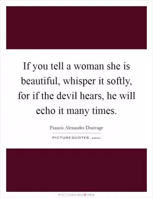 If you tell a woman she is beautiful, whisper it softly, for if the devil hears, he will echo it many times Picture Quote #1