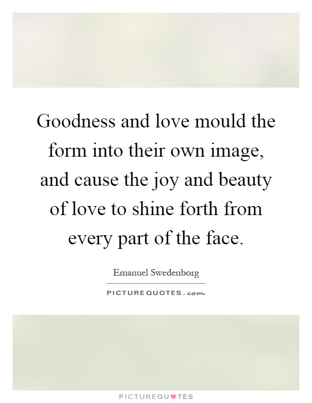 Goodness and love mould the form into their own image, and cause the joy and beauty of love to shine forth from every part of the face Picture Quote #1