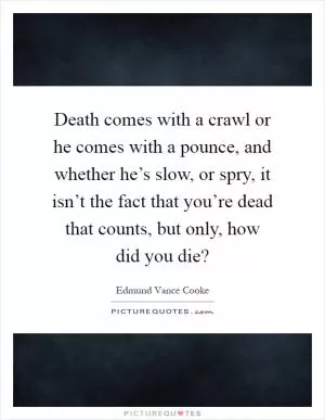Death comes with a crawl or he comes with a pounce, and whether he’s slow, or spry, it isn’t the fact that you’re dead that counts, but only, how did you die? Picture Quote #1