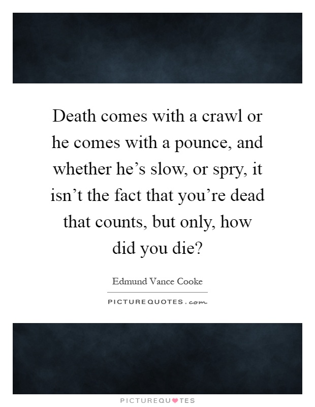 Death comes with a crawl or he comes with a pounce, and whether he's slow, or spry, it isn't the fact that you're dead that counts, but only, how did you die? Picture Quote #1