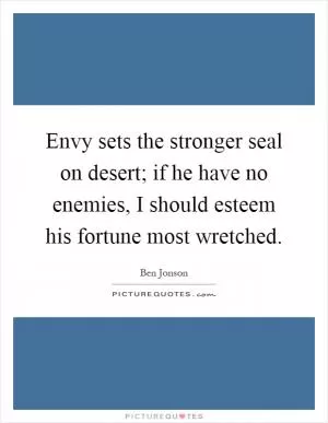 Envy sets the stronger seal on desert; if he have no enemies, I should esteem his fortune most wretched Picture Quote #1