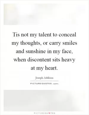 Tis not my talent to conceal my thoughts, or carry smiles and sunshine in my face, when discontent sits heavy at my heart Picture Quote #1