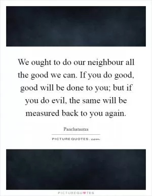 We ought to do our neighbour all the good we can. If you do good, good will be done to you; but if you do evil, the same will be measured back to you again Picture Quote #1