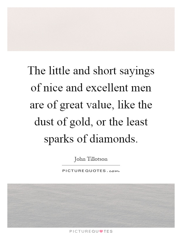 The little and short sayings of nice and excellent men are of great value, like the dust of gold, or the least sparks of diamonds Picture Quote #1
