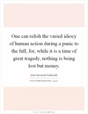 One can relish the varied idiocy of human action during a panic to the full, for, while it is a time of great tragedy, nothing is being lost but money Picture Quote #1