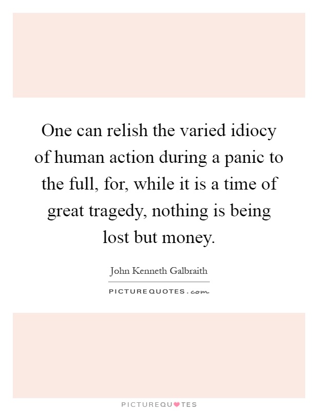 One can relish the varied idiocy of human action during a panic to the full, for, while it is a time of great tragedy, nothing is being lost but money Picture Quote #1