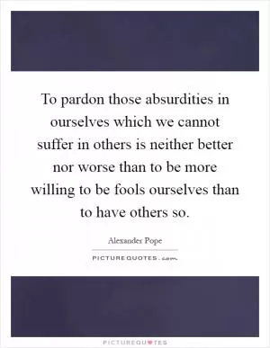 To pardon those absurdities in ourselves which we cannot suffer in others is neither better nor worse than to be more willing to be fools ourselves than to have others so Picture Quote #1