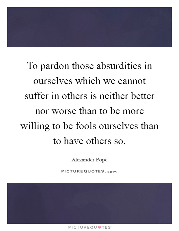 To pardon those absurdities in ourselves which we cannot suffer in others is neither better nor worse than to be more willing to be fools ourselves than to have others so Picture Quote #1