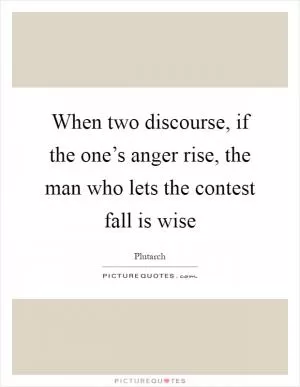 When two discourse, if the one’s anger rise, the man who lets the contest fall is wise Picture Quote #1