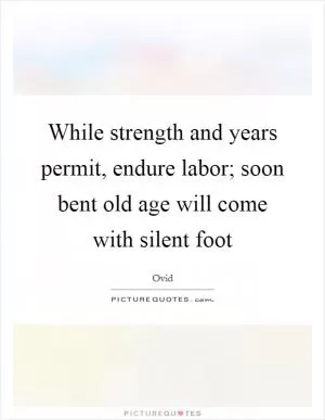 While strength and years permit, endure labor; soon bent old age will come with silent foot Picture Quote #1