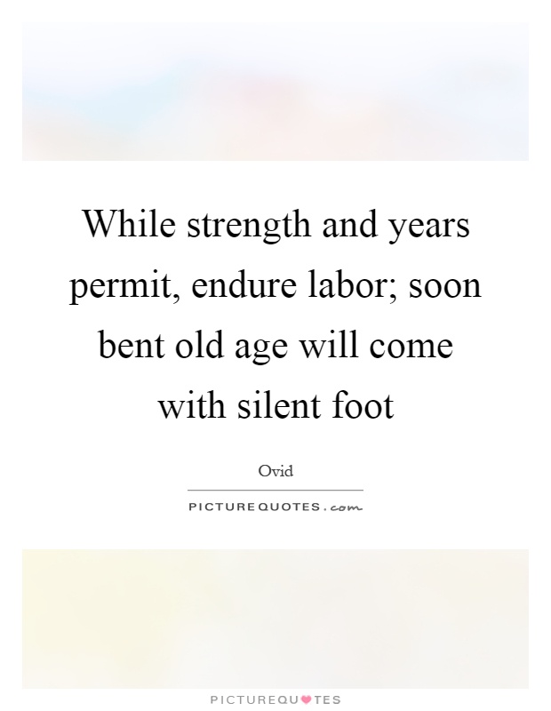 While strength and years permit, endure labor; soon bent old age will come with silent foot Picture Quote #1