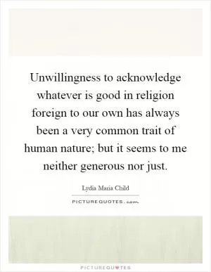 Unwillingness to acknowledge whatever is good in religion foreign to our own has always been a very common trait of human nature; but it seems to me neither generous nor just Picture Quote #1