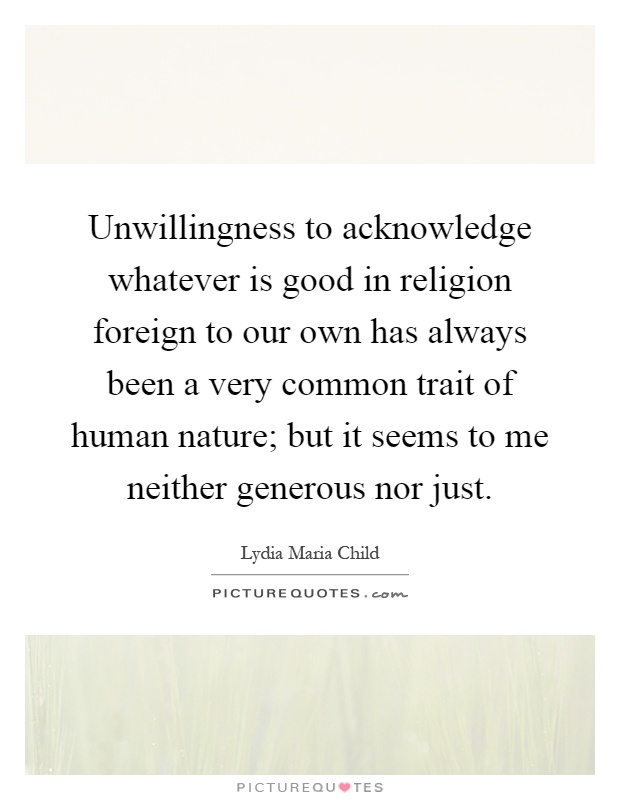 Unwillingness to acknowledge whatever is good in religion foreign to our own has always been a very common trait of human nature; but it seems to me neither generous nor just Picture Quote #1
