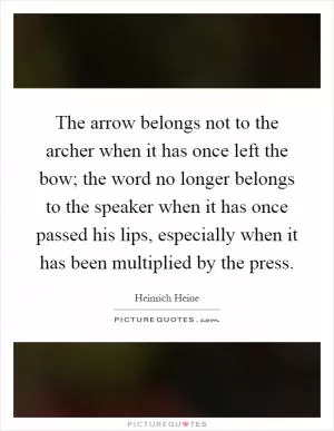 The arrow belongs not to the archer when it has once left the bow; the word no longer belongs to the speaker when it has once passed his lips, especially when it has been multiplied by the press Picture Quote #1