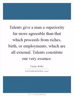 Talents give a man a superiority far more agreeable than that which proceeds from riches, birth, or employments, which are all external. Talents constitute our very essence Picture Quote #1