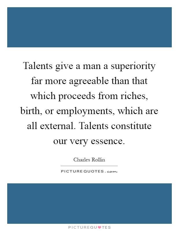 Talents give a man a superiority far more agreeable than that which proceeds from riches, birth, or employments, which are all external. Talents constitute our very essence Picture Quote #1