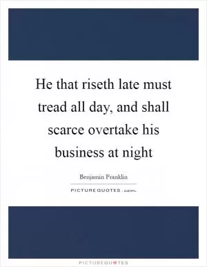 He that riseth late must tread all day, and shall scarce overtake his business at night Picture Quote #1