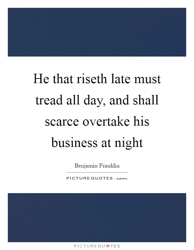 He that riseth late must tread all day, and shall scarce overtake his business at night Picture Quote #1