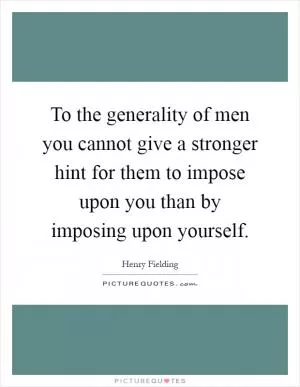 To the generality of men you cannot give a stronger hint for them to impose upon you than by imposing upon yourself Picture Quote #1