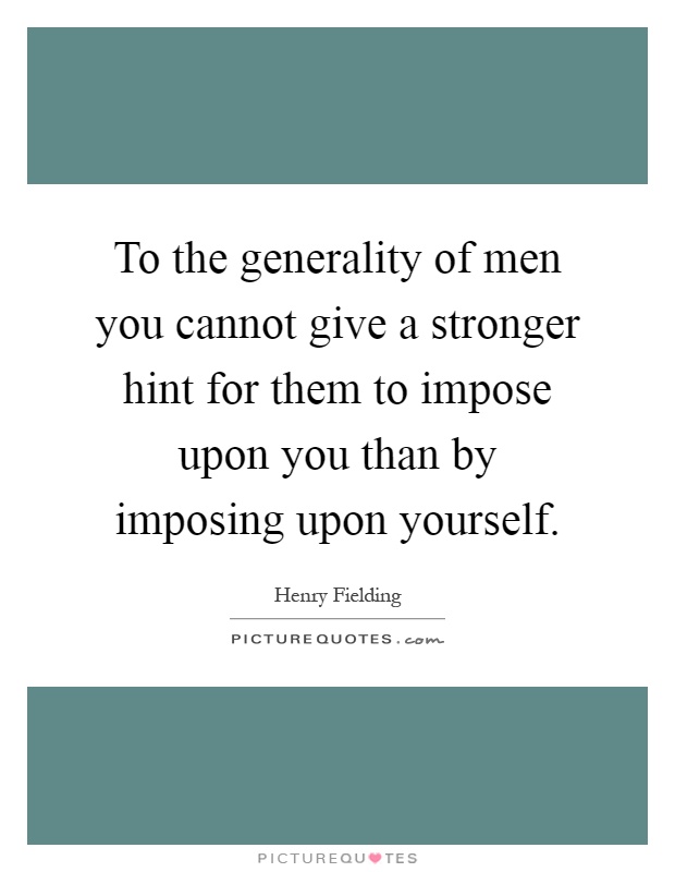 To the generality of men you cannot give a stronger hint for them to impose upon you than by imposing upon yourself Picture Quote #1