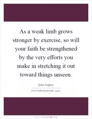 As a weak limb grows stronger by exercise, so will your faith be strengthened by the very efforts you make in stretching it out toward things unseen Picture Quote #1