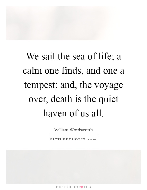 We sail the sea of life; a calm one finds, and one a tempest; and, the voyage over, death is the quiet haven of us all Picture Quote #1