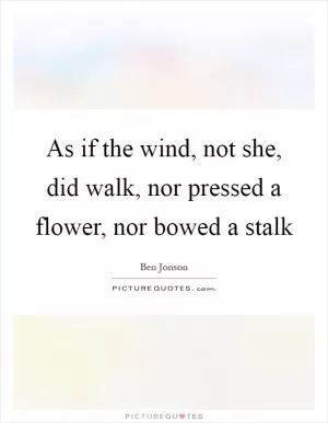 As if the wind, not she, did walk, nor pressed a flower, nor bowed a stalk Picture Quote #1