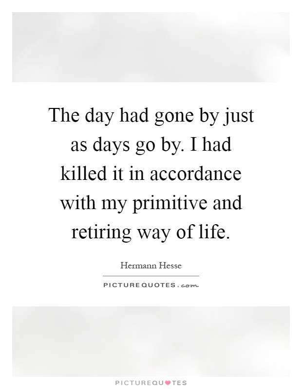 The day had gone by just as days go by. I had killed it in accordance with my primitive and retiring way of life Picture Quote #1