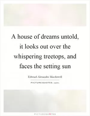 A house of dreams untold, it looks out over the whispering treetops, and faces the setting sun Picture Quote #1
