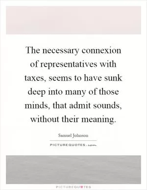 The necessary connexion of representatives with taxes, seems to have sunk deep into many of those minds, that admit sounds, without their meaning Picture Quote #1