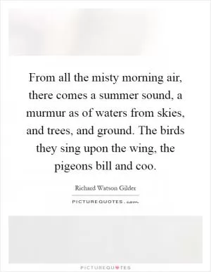 From all the misty morning air, there comes a summer sound, a murmur as of waters from skies, and trees, and ground. The birds they sing upon the wing, the pigeons bill and coo Picture Quote #1