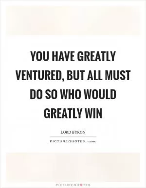 You have greatly ventured, but all must do so who would greatly win Picture Quote #1