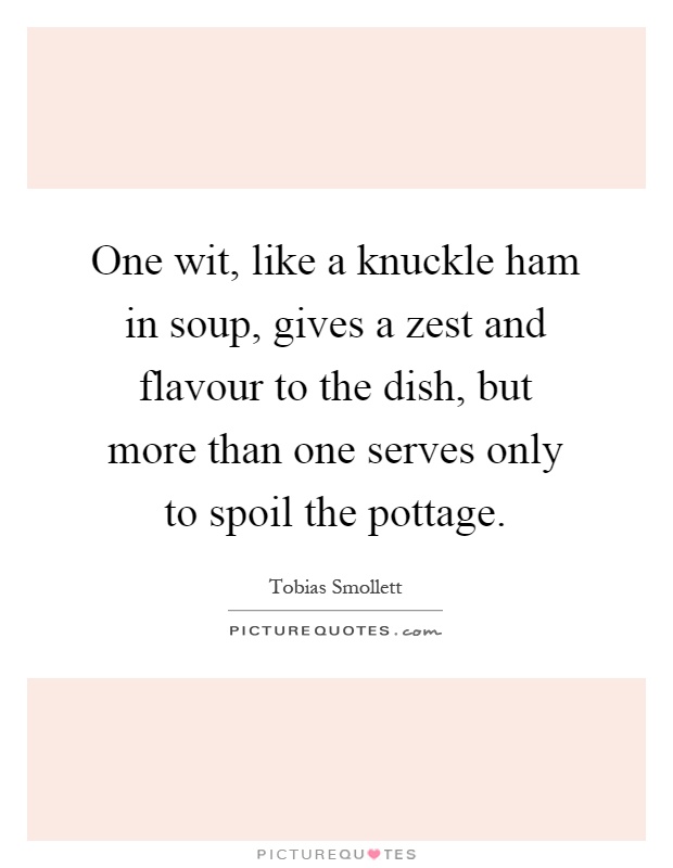 One wit, like a knuckle ham in soup, gives a zest and flavour to the dish, but more than one serves only to spoil the pottage Picture Quote #1