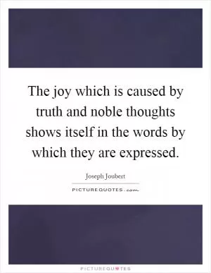 The joy which is caused by truth and noble thoughts shows itself in the words by which they are expressed Picture Quote #1